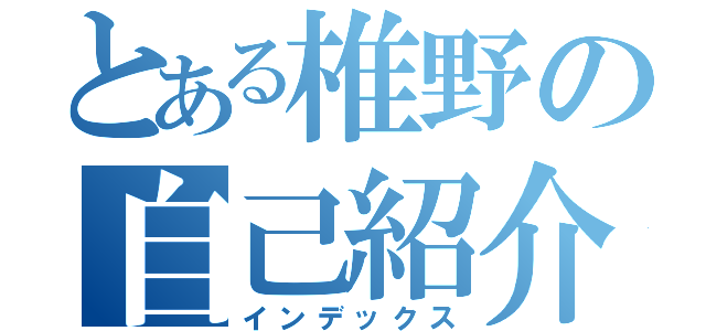 とある椎野の自己紹介（インデックス）