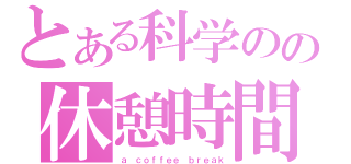 とある科学のの休憩時間（ａ ｃｏｆｆｅｅ ｂｒｅａｋ）