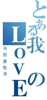 とある我のＬＯＶＥ（※奶皇包※）