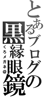 とあるブログの黒縁眼鏡（くろメガネ＠）