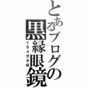 とあるブログの黒縁眼鏡（くろメガネ＠）