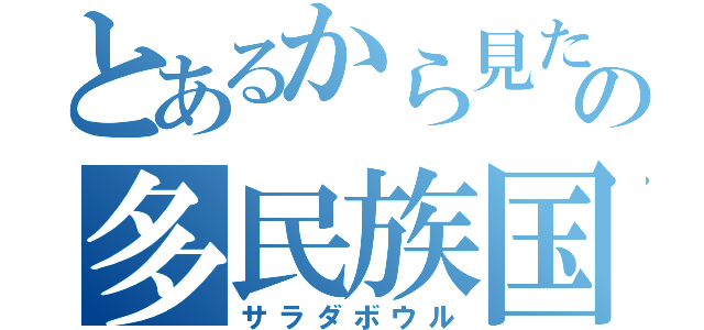 とあるから見たの多民族国家（サラダボウル）