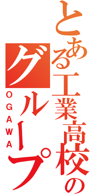 とある工業高校のグループ（ＯＧＡＷＡ）