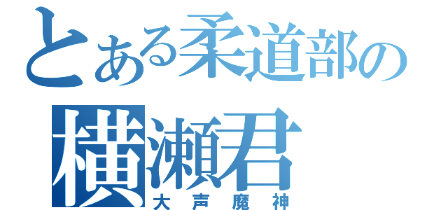 とある柔道部の横瀬君（大声魔神）