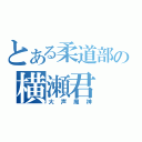 とある柔道部の横瀬君（大声魔神）