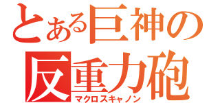 とある巨神の反重力砲（マクロスキャノン）