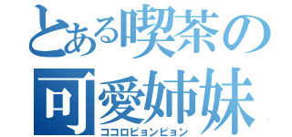 とある喫茶の可愛姉妹（ココロピョンピョン）