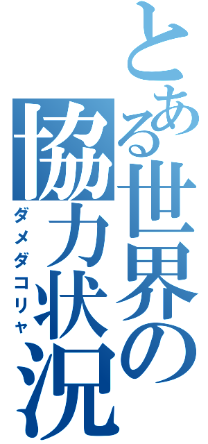 とある世界の協力状況（ダメダコリャ）