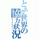 とある世界の協力状況（ダメダコリャ）