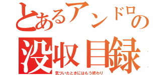 とあるアンドロイドの没収目録（気づいたときにはもう終わり）