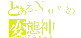 とあるＮｏｅｌの変態神（アムムムム）