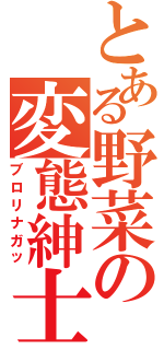 とある野菜の変態紳士（ブロリナガッ）