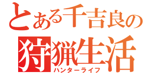 とある千吉良の狩猟生活（ハンターライフ）