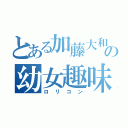 とある加藤大和の幼女趣味（ロリコン）