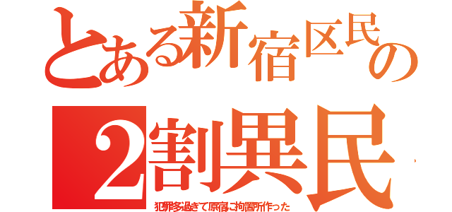 とある新宿区民の２割異民（犯罪多過ぎて原宿に拘置所作った）