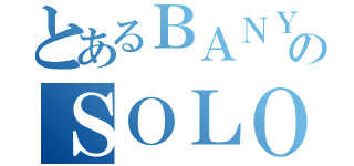 とあるＢＡＮＹＡのＳＯＬＯＰＥＸ（）