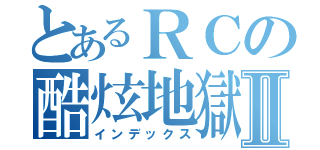 とあるＲＣの酷炫地獄Ⅱ（インデックス）