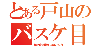 とある戸山のバスケ目録（あの時の僕らは輝いてた）