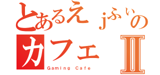 とあるえｊふぃえｊふぃえじえじえｊふぃえじぇのカフェⅡ（Ｇａｍｉｎｇ Ｃａｆｅ ）