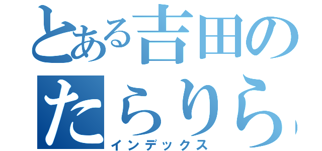 とある吉田のたらりらーん♪（インデックス）