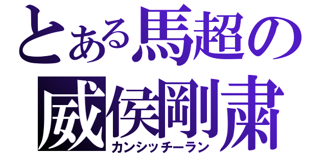 とある馬超の威侯剛粛（カンシッチーラン）