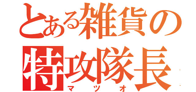 とある雑貨の特攻隊長（マツオ）