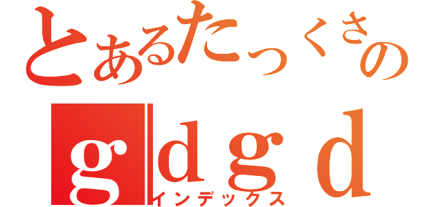 とあるたっくさんのｇｄｇｄ放送（インデックス）