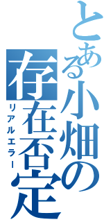 とある小畑の存在否定（リアルエラー）