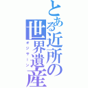 とある近所の世界遺産（オジサーン）