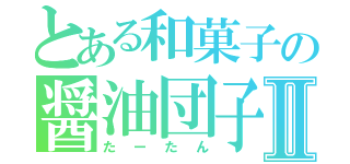 とある和菓子の醤油団子Ⅱ（たーたん）