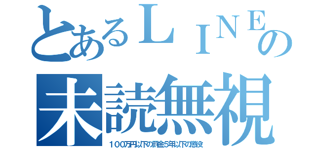 とあるＬＩＮＥの未読無視（１００万円以下の罰金５年以下の懲役）