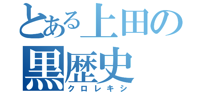 とある上田の黒歴史（クロレキシ）