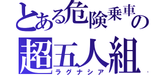 とある危険乗車の超五人組（ラグナシア）