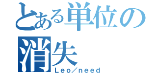 とある単位の消失（Ｌｅｏ／ｎｅｅｄ）