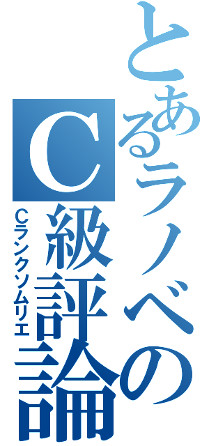 とあるラノベのＣ級評論（Ｃランクソムリエ）