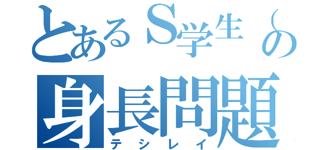 とあるＳ学生（？）の身長問題（テシレイ）