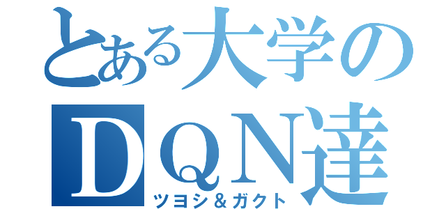 とある大学のＤＱＮ達（ツヨシ＆ガクト）