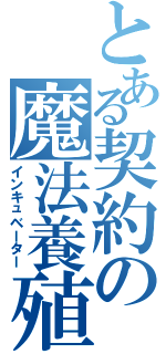 とある契約の魔法養殖（インキュベーター）