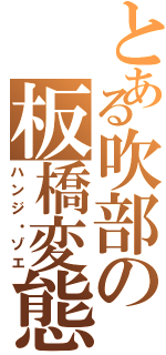 とある吹部の板橋変態（ハンジ・ゾエ）