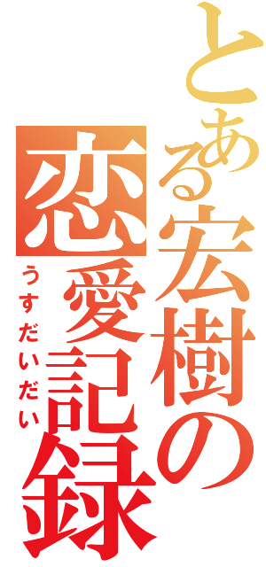 とある宏樹の恋愛記録（うすだいだい）