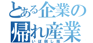 とある企業の帰れ産業（いぼ倒し隊）