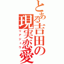 とある吉田の現実恋愛（リアジュウ）