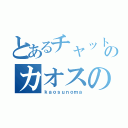 とあるチャットのカオスの間（ｋａｏｓｕｎｏｍａ）