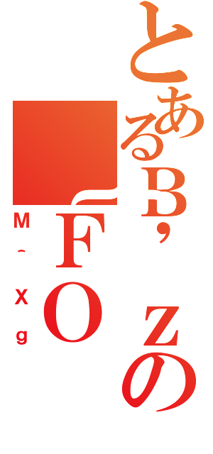 とあるＢ\'ｚの｛ＦＯ（Ｍ＾Ｘｇ）