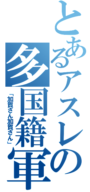 とあるアスレの多国籍軍（「加賀さん加賀さん」）