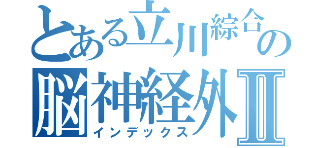 とある立川綜合病院の脳神経外科Ⅱ（インデックス）