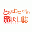 とあるおにじ団のの近状日誌（ツイッター）