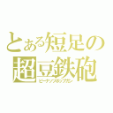 とある短足の超豆鉄砲（ピーナッツポップガン）