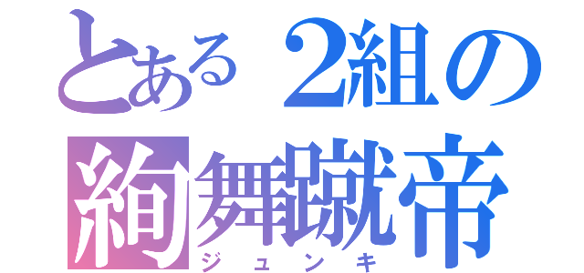 とある２組の絢舞蹴帝（ジュンキ）