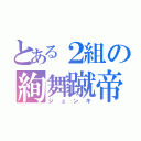 とある２組の絢舞蹴帝（ジュンキ）